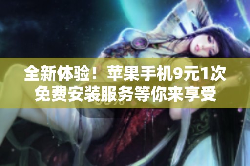 全新体验！苹果手机9元1次免费安装服务等你来享受