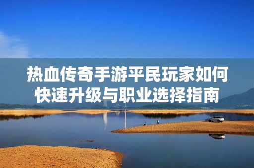 热血传奇手游平民玩家如何快速升级与职业选择指南