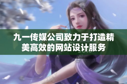 九一传媒公司致力于打造精美高效的网站设计服务