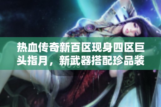 热血传奇新百区现身四区巨头指月，新武器搭配珍品装备再创辉煌