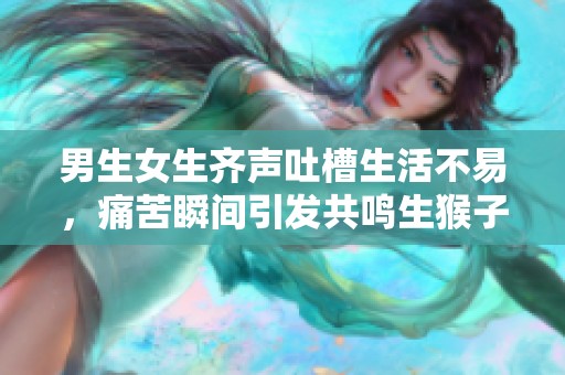 男生女生齐声吐槽生活不易，痛苦瞬间引发共鸣生猴子
