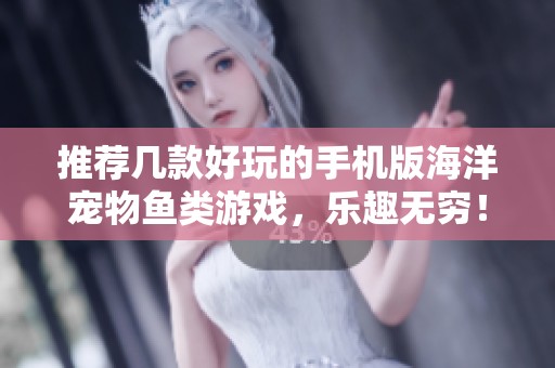 推荐几款好玩的手机版海洋宠物鱼类游戏，乐趣无穷！