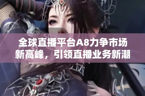 全球直播平台A8力争市场新高峰，引领直播业务新潮流