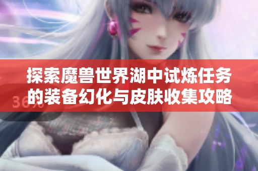 探索魔兽世界湖中试炼任务的装备幻化与皮肤收集攻略