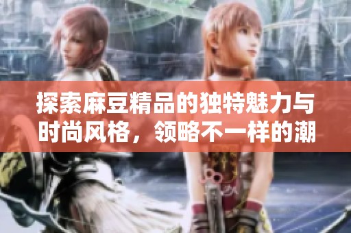 探索麻豆精品的独特魅力与时尚风格，领略不一样的潮流体验