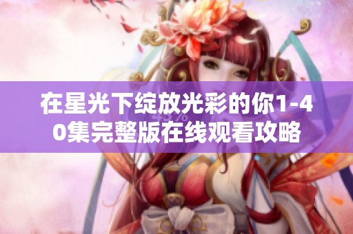 在星光下绽放光彩的你1-40集完整版在线观看攻略