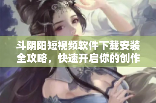 斗阴阳短视频软件下载安装全攻略，快速开启你的创作之旅
