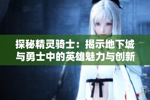 探秘精灵骑士：揭示地下城与勇士中的英雄魅力与创新体验
