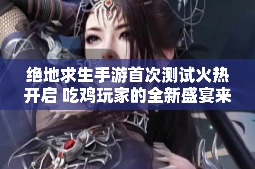 绝地求生手游首次测试火热开启 吃鸡玩家的全新盛宴来临