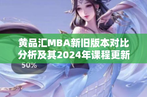 黄品汇MBA新旧版本对比分析及其2024年课程更新详解
