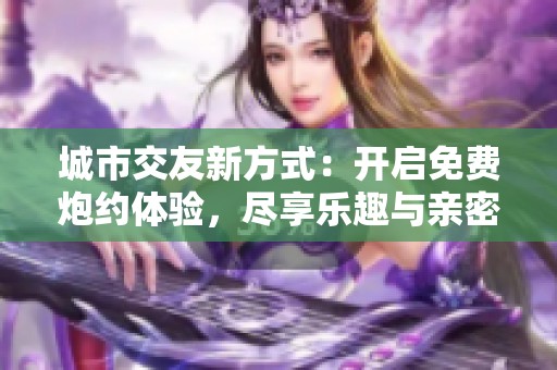 城市交友新方式：开启免费炮约体验，尽享乐趣与亲密