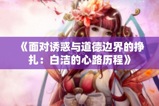 《面对诱惑与道德边界的挣扎：白洁的心路历程》
