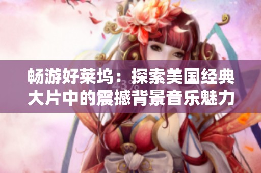 畅游好莱坞：探索美国经典大片中的震撼背景音乐魅力