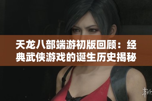 天龙八部端游初版回顾：经典武侠游戏的诞生历史揭秘