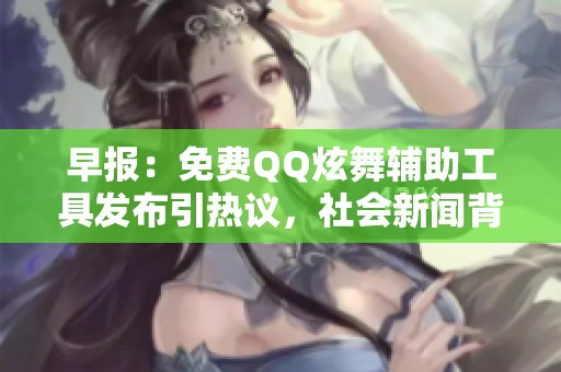 早报：免费QQ炫舞辅助工具发布引热议，社会新闻背后的真相解析