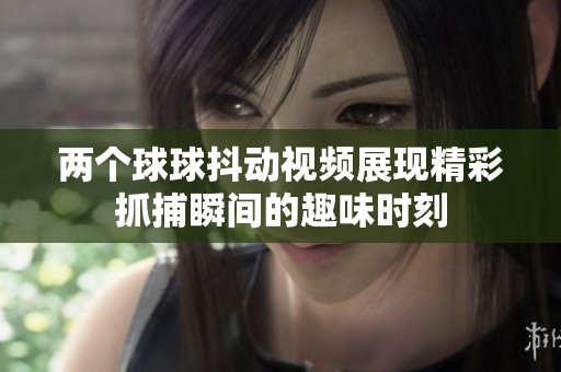 两个球球抖动视频展现精彩抓捕瞬间的趣味时刻