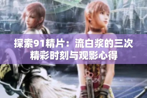 探索91精片：流白浆的三次精彩时刻与观影心得