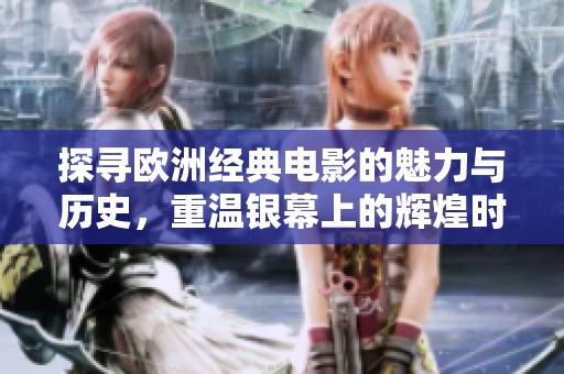 探寻欧洲经典电影的魅力与历史，重温银幕上的辉煌时刻