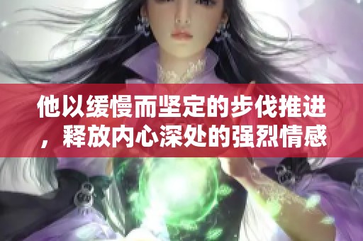 他以缓慢而坚定的步伐推进，释放内心深处的强烈情感