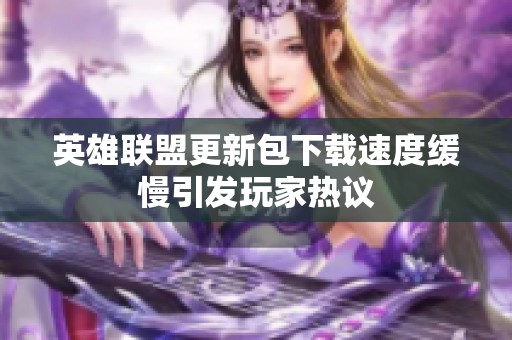 英雄联盟更新包下载速度缓慢引发玩家热议
