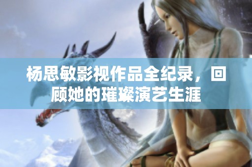杨思敏影视作品全纪录，回顾她的璀璨演艺生涯