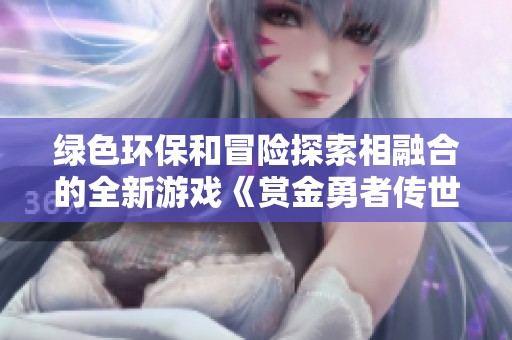 绿色环保和冒险探索相融合的全新游戏《赏金勇者传世》精彩上线