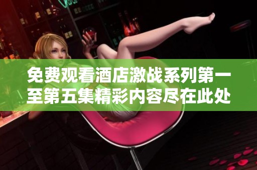 免费观看酒店激战系列第一至第五集精彩内容尽在此处