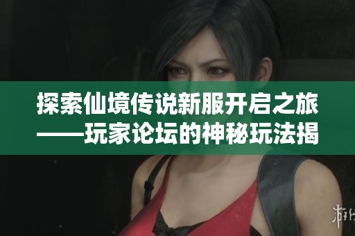 探索仙境传说新服开启之旅——玩家论坛的神秘玩法揭秘所在