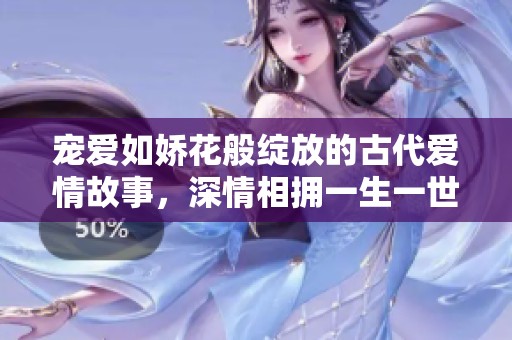 宠爱如娇花般绽放的古代爱情故事，深情相拥一生一世
