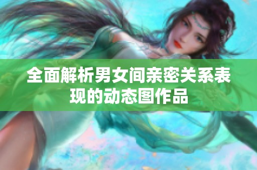 全面解析男女间亲密关系表现的动态图作品