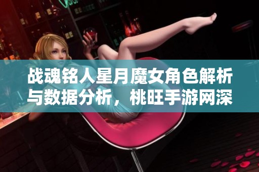 战魂铭人星月魔女角色解析与数据分析，桃旺手游网深度揭示
