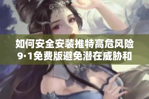 如何安全安装推特高危风险9·1免费版避免潜在威胁和损失