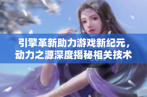 引擎革新助力游戏新纪元，动力之源深度揭秘相关技术与影响