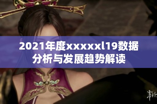 2021年度xxxxxl19数据分析与发展趋势解读