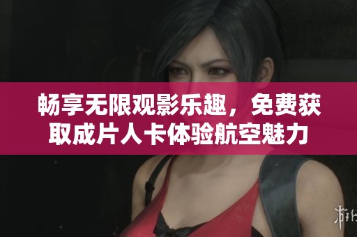 畅享无限观影乐趣，免费获取成片人卡体验航空魅力
