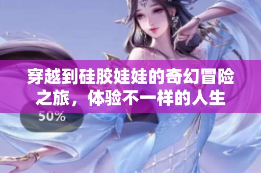 穿越到硅胶娃娃的奇幻冒险之旅，体验不一样的人生