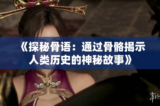 《探秘骨语：通过骨骼揭示人类历史的神秘故事》
