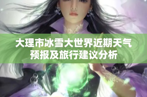 大理市冰雪大世界近期天气预报及旅行建议分析