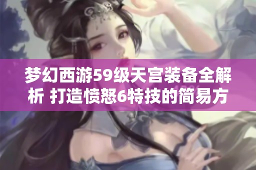 梦幻西游59级天宫装备全解析 打造愤怒6特技的简易方案