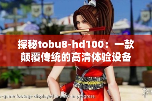 探秘tobu8-hd100：一款颠覆传统的高清体验设备