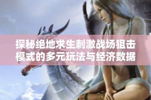 探秘绝地求生刺激战场狙击模式的多元玩法与经济数据分析