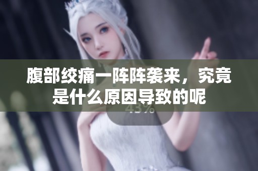 腹部绞痛一阵阵袭来，究竟是什么原因导致的呢