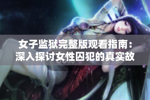 女子监狱完整版观看指南：深入探讨女性囚犯的真实故事与生活