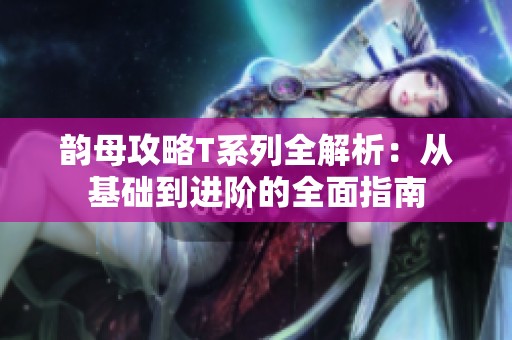 韵母攻略T系列全解析：从基础到进阶的全面指南
