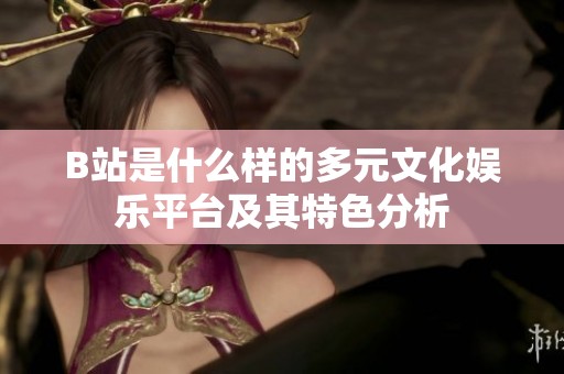 B站是什么样的多元文化娱乐平台及其特色分析