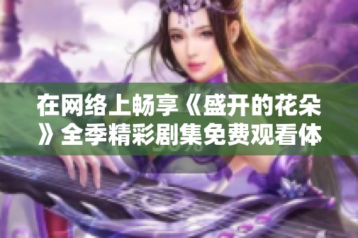 在网络上畅享《盛开的花朵》全季精彩剧集免费观看体验