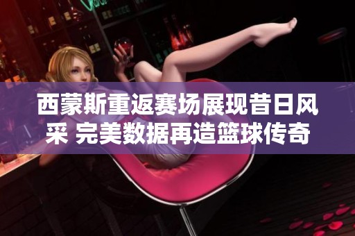 西蒙斯重返赛场展现昔日风采 完美数据再造篮球传奇