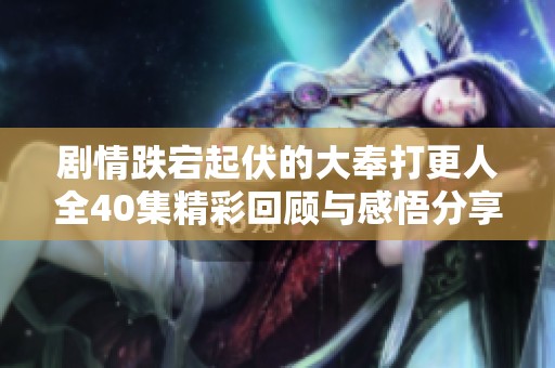 剧情跌宕起伏的大奉打更人全40集精彩回顾与感悟分享