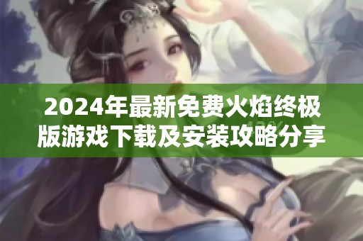 2024年最新免费火焰终极版游戏下载及安装攻略分享
