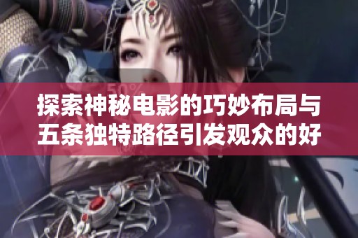 探索神秘电影的巧妙布局与五条独特路径引发观众的好奇心和讨论